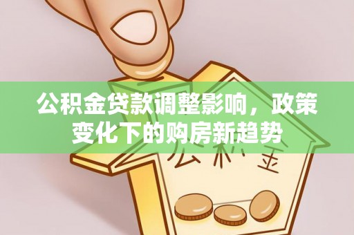 河池公积金贷款调整影响，政策变化下的购房新趋势