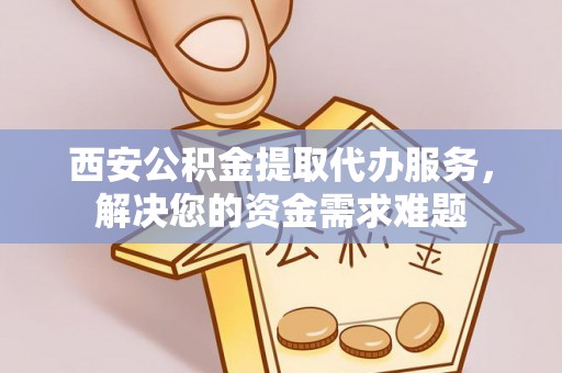 河池西安公积金提取代办服务，解决您的资金需求难题