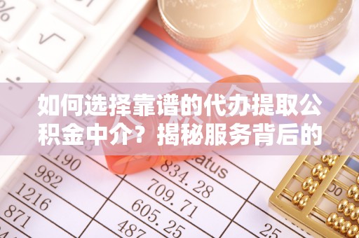 河池如何选择靠谱的代办提取公积金中介？揭秘服务背后的真相