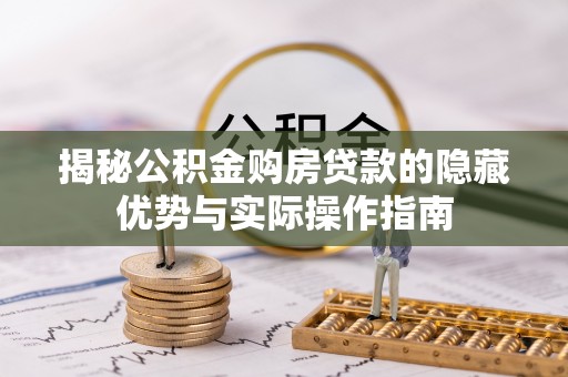 河池揭秘公积金购房贷款的隐藏优势与实际操作指南