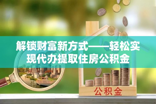 河池解锁财富新方式——轻松实现代办提取住房公积金