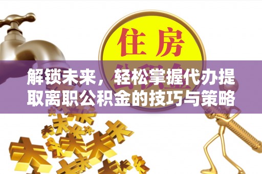 河池解锁未来，轻松掌握代办提取离职公积金的技巧与策略