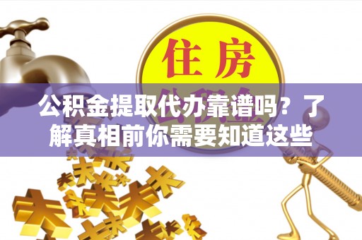 河池公积金提取代办靠谱吗？了解真相前你需要知道这些