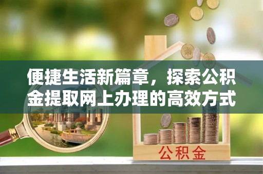 河池便捷生活新篇章，探索公积金提取网上办理的高效方式