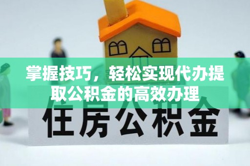 河池掌握技巧，轻松实现代办提取公积金的高效办理