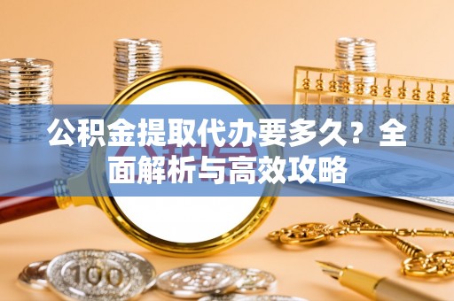 河池公积金提取代办要多久？全面解析与高效攻略
