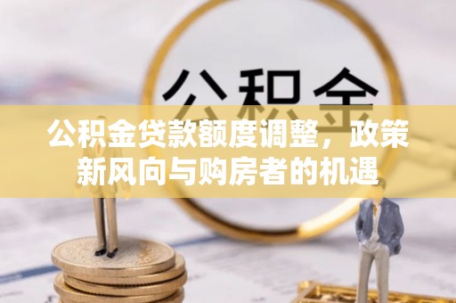 河池公积金贷款额度调整，政策新风向与购房者的机遇