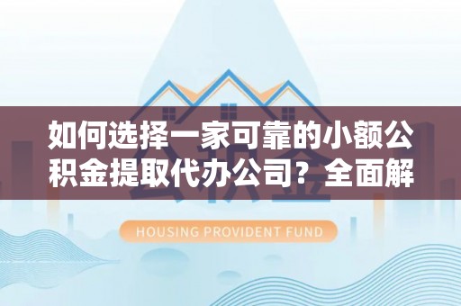 河池如何选择一家可靠的小额公积金提取代办公司？全面解析与指南