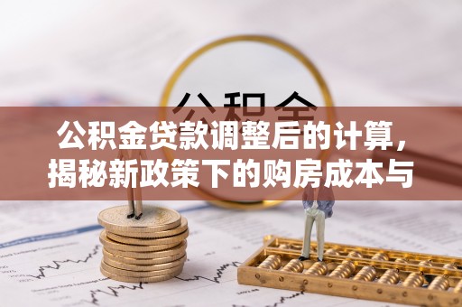 河池公积金贷款调整后的计算，揭秘新政策下的购房成本与规划策略