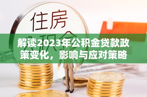 河池解读2023年公积金贷款政策变化，影响与应对策略
