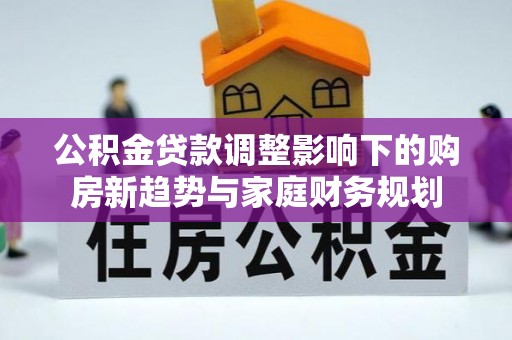 河池公积金贷款调整影响下的购房新趋势与家庭财务规划