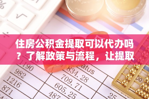 河池住房公积金提取可以代办吗？了解政策与流程，让提取更便捷