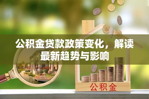 河池公积金贷款政策变化，解读最新趋势与影响