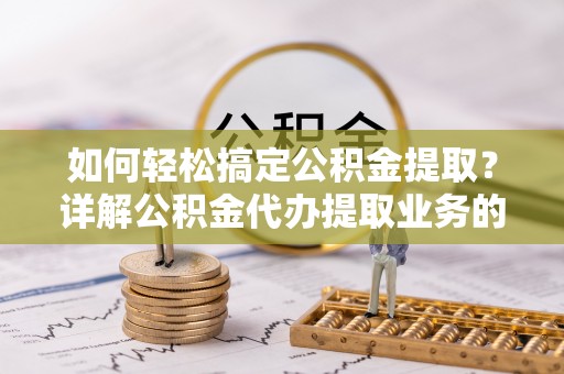 河池如何轻松搞定公积金提取？详解公积金代办提取业务的便捷之道