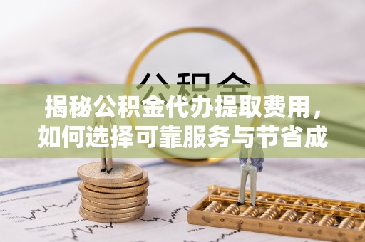 河池揭秘公积金代办提取费用，如何选择可靠服务与节省成本