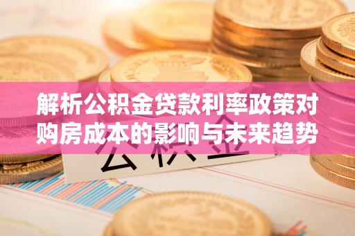 河池解析公积金贷款利率政策对购房成本的影响与未来趋势