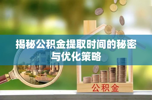 河池揭秘公积金提取时间的秘密与优化策略