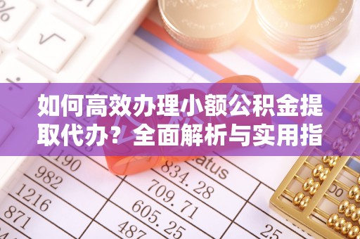 河池如何高效办理小额公积金提取代办？全面解析与实用指南