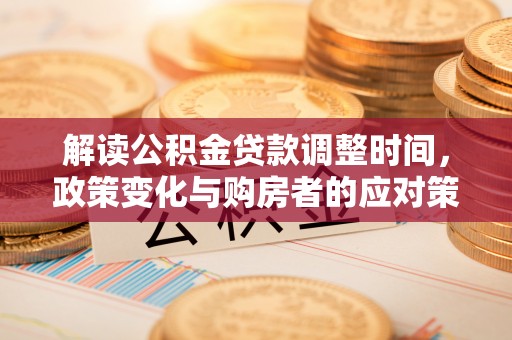 河池解读公积金贷款调整时间，政策变化与购房者的应对策略