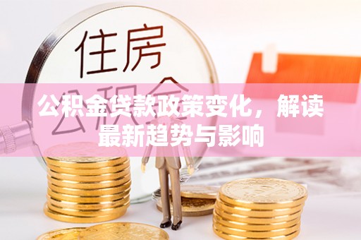 河池公积金贷款政策变化，解读最新趋势与影响