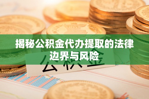 河池揭秘公积金代办提取的法律边界与风险