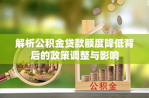 河池解析公积金贷款额度降低背后的政策调整与影响