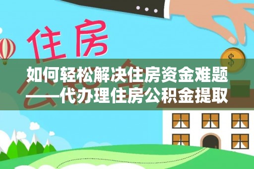 河池如何轻松解决住房资金难题——代办理住房公积金提取服务详解