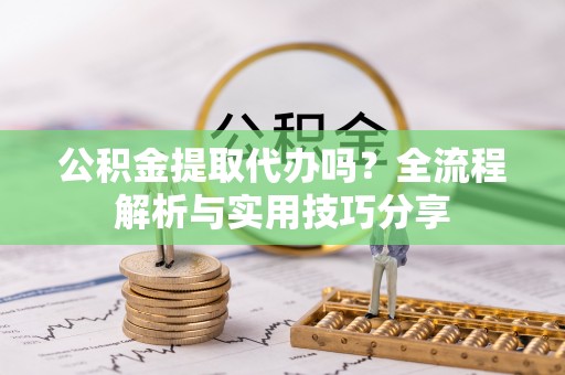 河池公积金提取代办吗？全流程解析与实用技巧分享