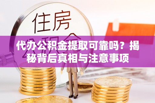 河池代办公积金提取可靠吗？揭秘背后真相与注意事项
