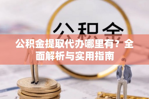 河池公积金提取代办哪里有？全面解析与实用指南