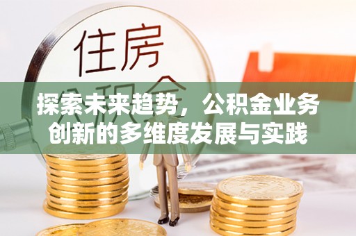 河池探索未来趋势，公积金业务创新的多维度发展与实践