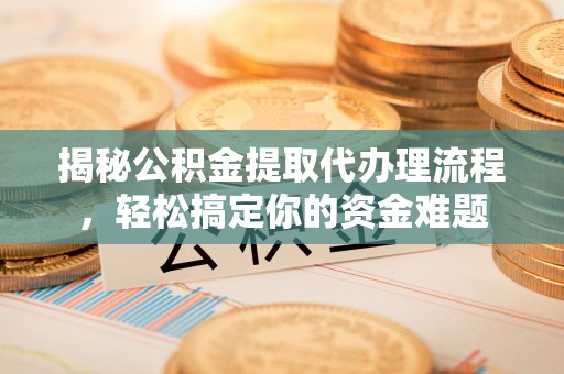 河池揭秘公积金提取代办理流程，轻松搞定你的资金难题