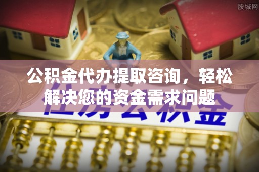 河池公积金代办提取咨询，轻松解决您的资金需求问题
