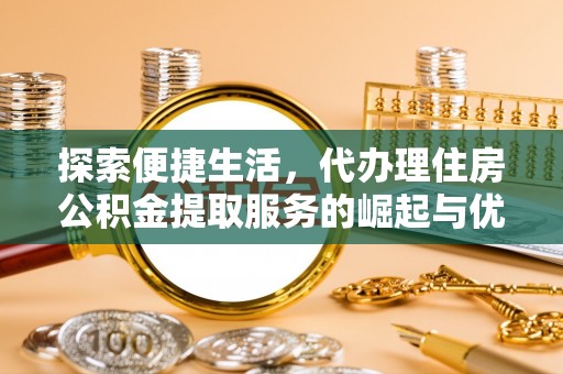 河池探索便捷生活，代办理住房公积金提取服务的崛起与优势