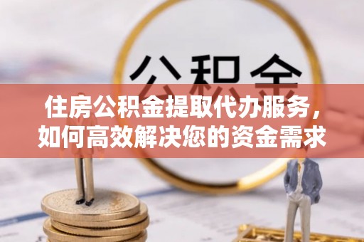 河池住房公积金提取代办服务，如何高效解决您的资金需求