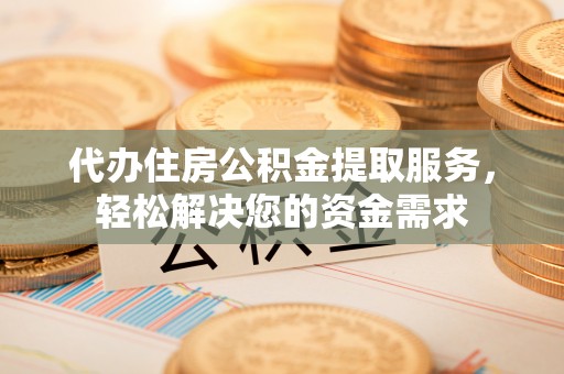河池代办住房公积金提取服务，轻松解决您的资金需求