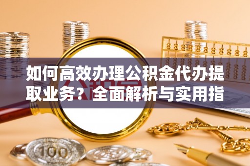 河池如何高效办理公积金代办提取业务？全面解析与实用指南