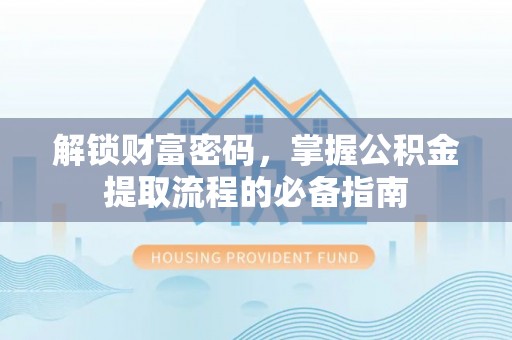 河池解锁财富密码，掌握公积金提取流程的必备指南