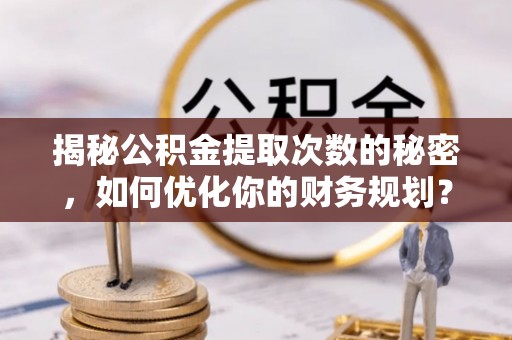 河池揭秘公积金提取次数的秘密，如何优化你的财务规划？