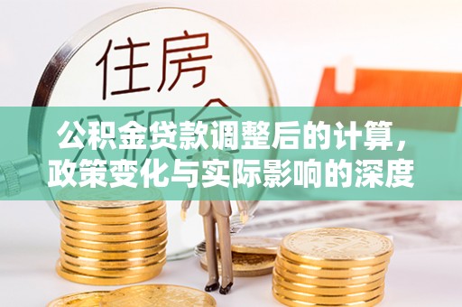 河池公积金贷款调整后的计算，政策变化与实际影响的深度解析