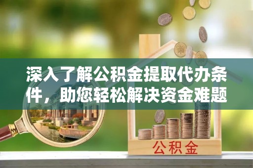 河池深入了解公积金提取代办条件，助您轻松解决资金难题
