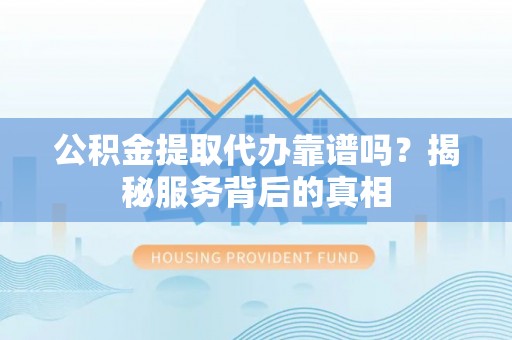 河池公积金提取代办靠谱吗？揭秘服务背后的真相