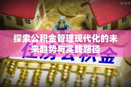 河池探索公积金管理现代化的未来趋势与实践路径