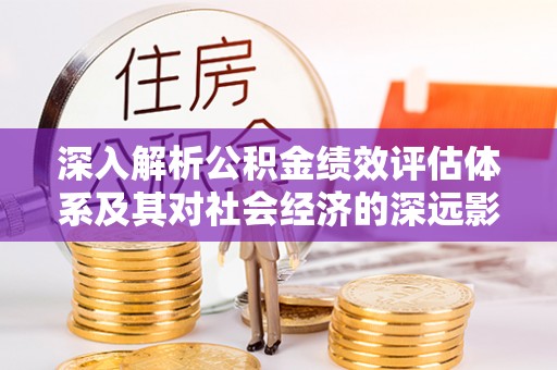 河池深入解析公积金绩效评估体系及其对社会经济的深远影响