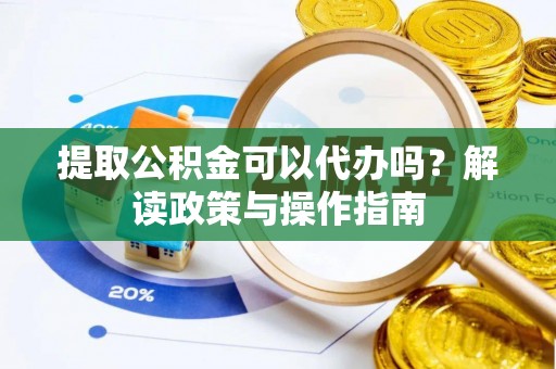 河池提取公积金可以代办吗？解读政策与操作指南