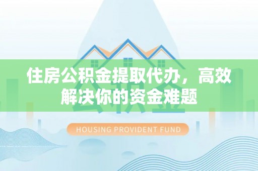 河池住房公积金提取代办，高效解决你的资金难题