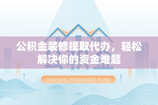河池公积金装修提取代办，轻松解决你的资金难题