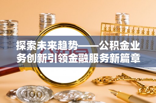 河池探索未来趋势——公积金业务创新引领金融服务新篇章