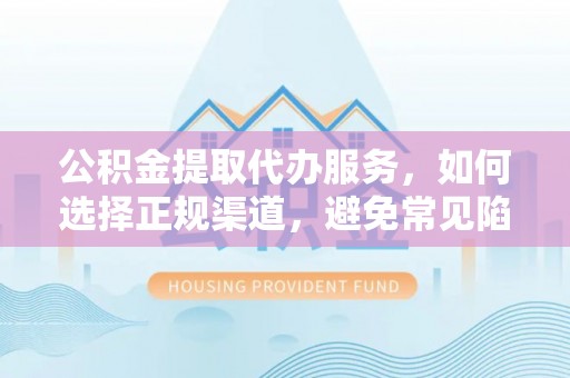 河池公积金提取代办服务，如何选择正规渠道，避免常见陷阱