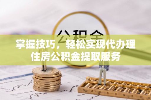 河池掌握技巧，轻松实现代办理住房公积金提取服务